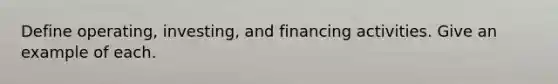 Define operating, investing, and financing activities. Give an example of each.