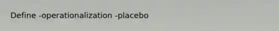 Define -operationalization -placebo