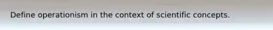 Define operationism in the context of scientific concepts.