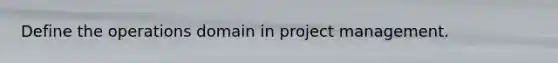 Define the operations domain in project management.