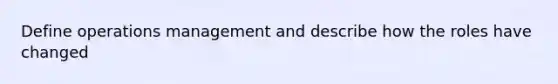 Define operations management and describe how the roles have changed