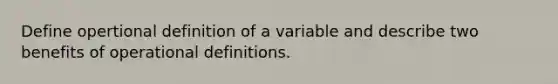 Define opertional definition of a variable and describe two benefits of operational definitions.