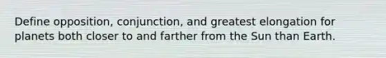 Define opposition, conjunction, and greatest elongation for planets both closer to and farther from the Sun than Earth.