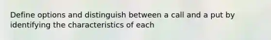 Define options and distinguish between a call and a put by identifying the characteristics of each