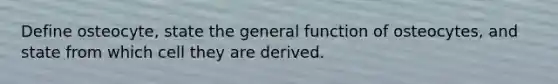 Define osteocyte, state the general function of osteocytes, and state from which cell they are derived.