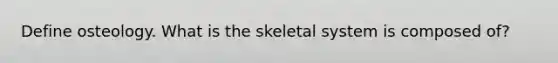 Define osteology. What is the skeletal system is composed of?