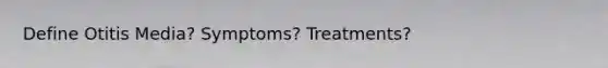 Define Otitis Media? Symptoms? Treatments?