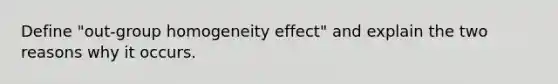 Define "out-group homogeneity effect" and explain the two reasons why it occurs.