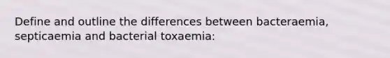 Define and outline the differences between bacteraemia, septicaemia and bacterial toxaemia: