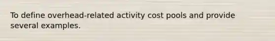 To define overhead-related activity cost pools and provide several examples.