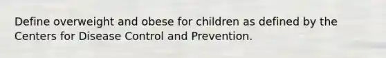 Define overweight and obese for children as defined by the Centers for Disease Control and Prevention.