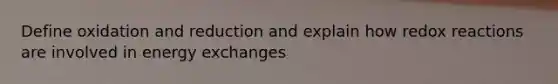 Define oxidation and reduction and explain how redox reactions are involved in energy exchanges