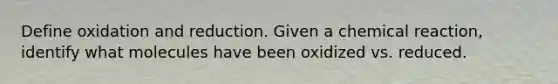 Define oxidation and reduction. Given a chemical reaction, identify what molecules have been oxidized vs. reduced.