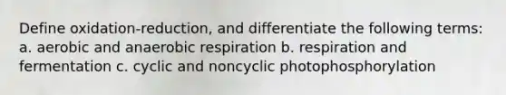 Define oxidation-reduction, and differentiate the following terms: a. aerobic and anaerobic respiration b. respiration and fermentation c. cyclic and noncyclic photophosphorylation