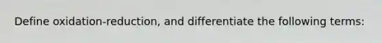 Define oxidation-reduction, and differentiate the following terms: