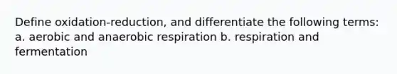 Define oxidation-reduction, and differentiate the following terms: a. aerobic and anaerobic respiration b. respiration and fermentation