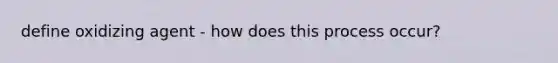 define oxidizing agent - how does this process occur?