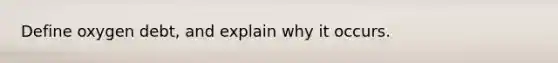 Define oxygen debt, and explain why it occurs.