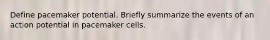 Define pacemaker potential. Briefly summarize the events of an action potential in pacemaker cells.