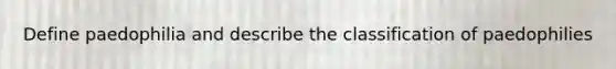 Define paedophilia and describe the classification of paedophilies