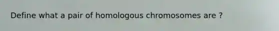 Define what a pair of homologous chromosomes are ?