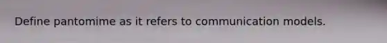 Define pantomime as it refers to communication models.