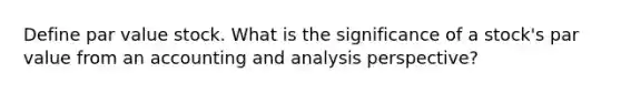 Define par value stock. What is the significance of a stock's par value from an accounting and analysis perspective?