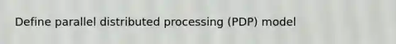 Define parallel distributed processing (PDP) model