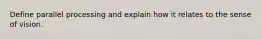 Define parallel processing and explain how it relates to the sense of vision.