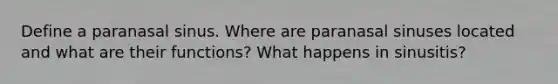Define a paranasal sinus. Where are paranasal sinuses located and what are their functions? What happens in sinusitis?
