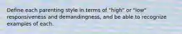 Define each parenting style in terms of "high" or "low" responsiveness and demandingness, and be able to recognize examples of each.