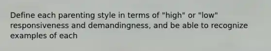 Define each parenting style in terms of "high" or "low" responsiveness and demandingness, and be able to recognize examples of each