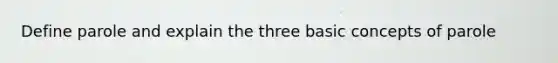 Define parole and explain the three basic concepts of parole