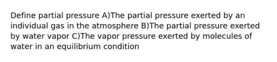 Define partial pressure A)The partial pressure exerted by an individual gas in the atmosphere B)The partial pressure exerted by water vapor C)The vapor pressure exerted by molecules of water in an equilibrium condition