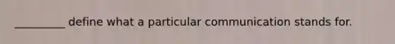 _________ define what a particular communication stands for.