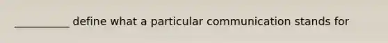 __________ define what a particular communication stands for