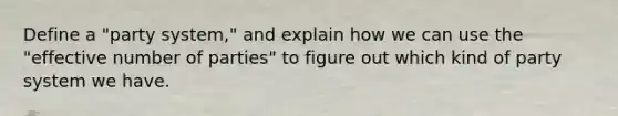 Define a "party system," and explain how we can use the "effective number of parties" to figure out which kind of party system we have.