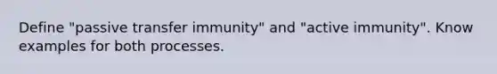 Define "passive transfer immunity" and "active immunity". Know examples for both processes.