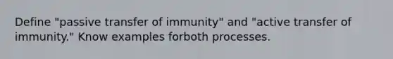 Define "passive transfer of immunity" and "active transfer of immunity." Know examples forboth processes.