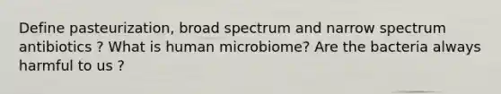 Define pasteurization, broad spectrum and narrow spectrum antibiotics ? What is human microbiome? Are the bacteria always harmful to us ?