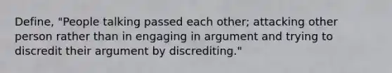 Define, "People talking passed each other; attacking other person rather than in engaging in argument and trying to discredit their argument by discrediting."