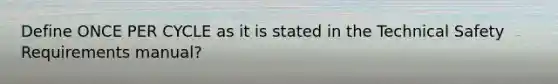 Define ONCE PER CYCLE as it is stated in the Technical Safety Requirements manual?
