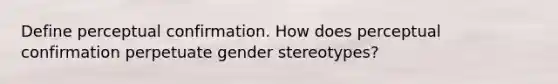 Define perceptual confirmation. How does perceptual confirmation perpetuate gender stereotypes?