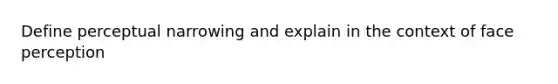 Define perceptual narrowing and explain in the context of face perception