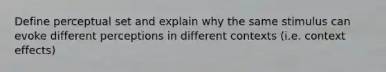 Define perceptual set and explain why the same stimulus can evoke different perceptions in different contexts (i.e. context effects)