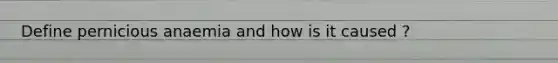 Define pernicious anaemia and how is it caused ?