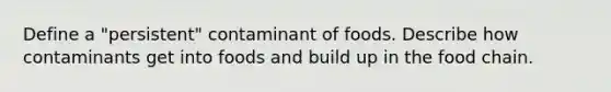 Define a "persistent" contaminant of foods. Describe how contaminants get into foods and build up in the food chain.