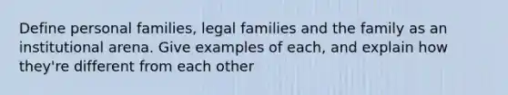 Define personal families, legal families and the family as an institutional arena. Give examples of each, and explain how they're different from each other