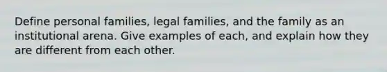 Define personal families, legal families, and the family as an institutional arena. Give examples of each, and explain how they are different from each other.