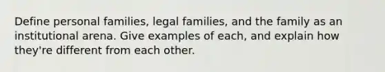 Define personal families, legal families, and the family as an institutional arena. Give examples of each, and explain how they're different from each other.